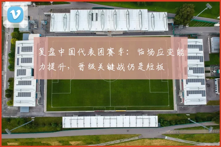 复盘中国代表团赛季：临场应变能力提升，晋级关键战仍是短板