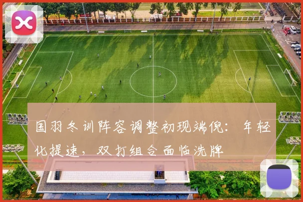 国羽冬训阵容调整初现端倪：年轻化提速，双打组合面临洗牌