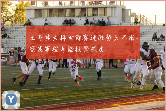 土耳其女排世锦赛连胜势头不减，密集赛程考验板凳深度