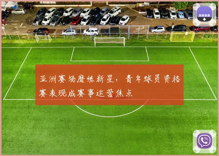 亚洲赛场磨练新星，青年球员资格赛表现成赛事运营焦点