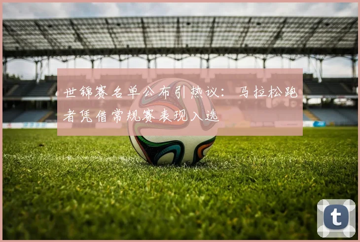 世锦赛名单公布引热议：马拉松跑者凭借常规赛表现入选