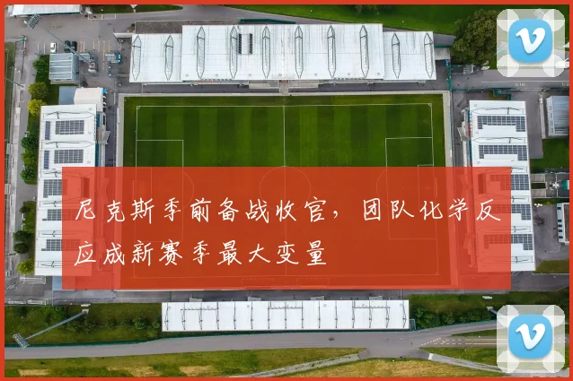尼克斯季前备战收官，团队化学反应成新赛季最大变量