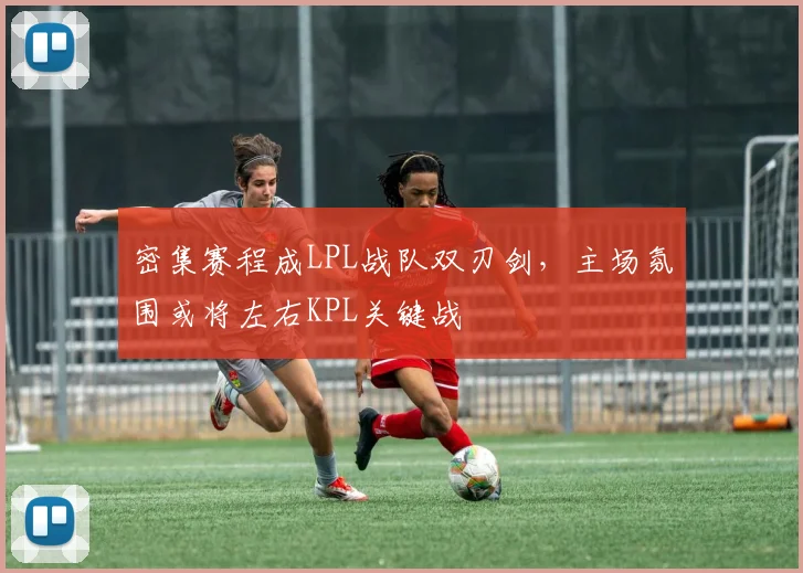 密集赛程成LPL战队双刃剑，主场氛围或将左右KPL关键战