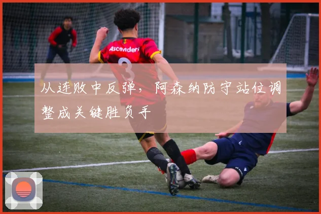 从连败中反弹，阿森纳防守站位调整成关键胜负手