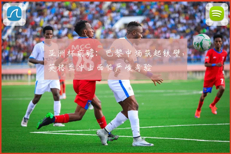 亚洲杯前瞻：巴黎中场筑起铁壁，英格兰冲击面临严峻考验
