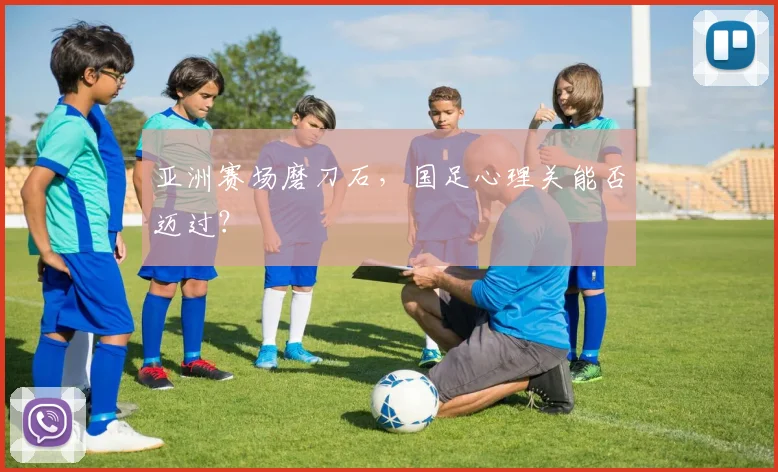 亚洲赛场磨刀石，国足心理关能否迈过？
