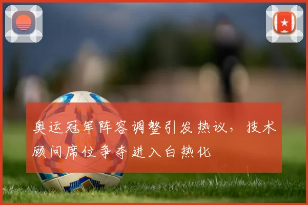 奥运冠军阵容调整引发热议，技术顾问席位争夺进入白热化
