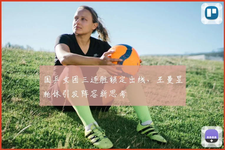 国乒女团三连胜锁定出线，王曼昱轮休引发阵容新思考