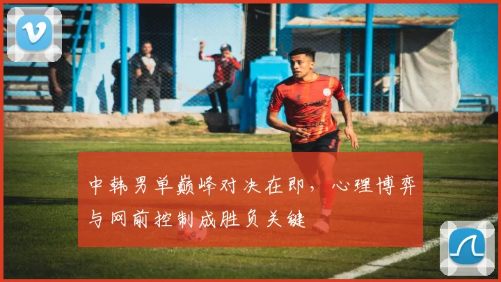 中韩男单巅峰对决在即，心理博弈与网前控制成胜负关键