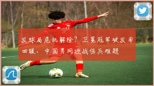 发球局危机解除？卫冕冠军破发率回暖，中国男网迎战伤兵难题