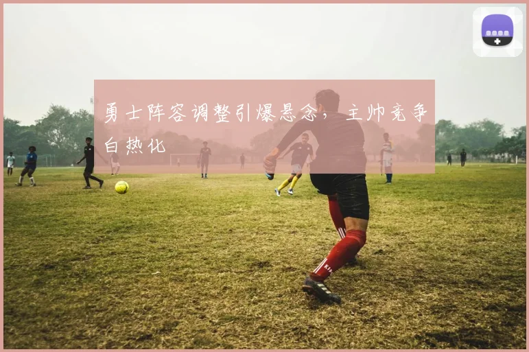 勇士阵容调整引爆悬念，主帅竞争白热化