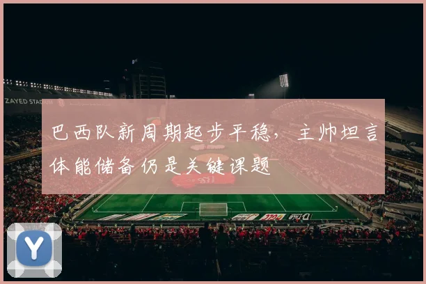 巴西队新周期起步平稳，主帅坦言体能储备仍是关键课题