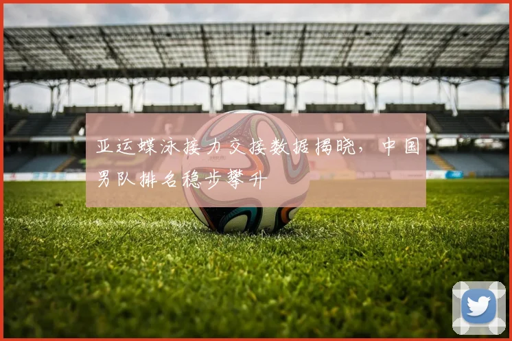 亚运蝶泳接力交接数据揭晓，中国男队排名稳步攀升