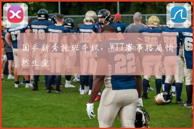国乒新秀抢班夺权，WTT赛事格局悄然生变