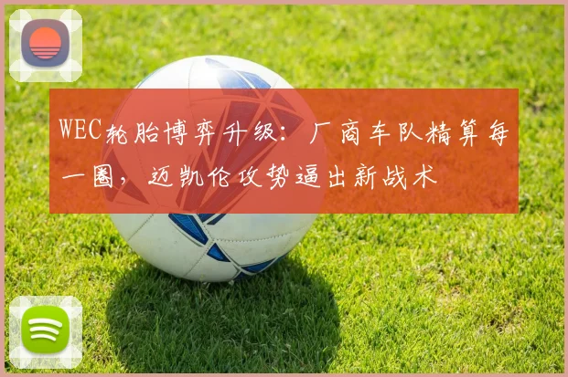 WEC轮胎博弈升级：厂商车队精算每一圈，迈凯伦攻势逼出新战术