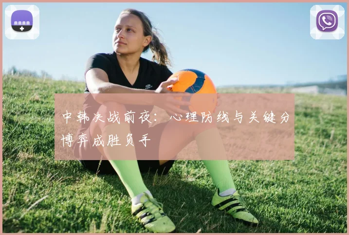 中韩决战前夜：心理防线与关键分博弈成胜负手