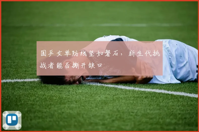 国乒女单防线坚如磐石，新生代挑战者能否撕开缺口
