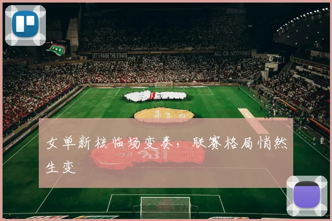 女单新核临场变奏，联赛格局悄然生变