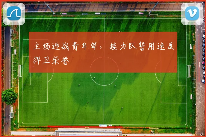 主场迎战青年军，接力队誓用速度捍卫荣誉
