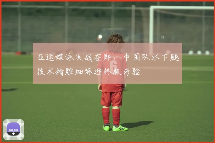 亚运蝶泳决战在即，中国队水下腿技术精雕细琢迎终极考验