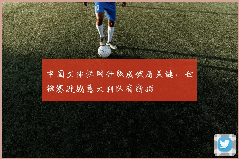 中国女排拦网升级成破局关键，世锦赛迎战意大利队有新招