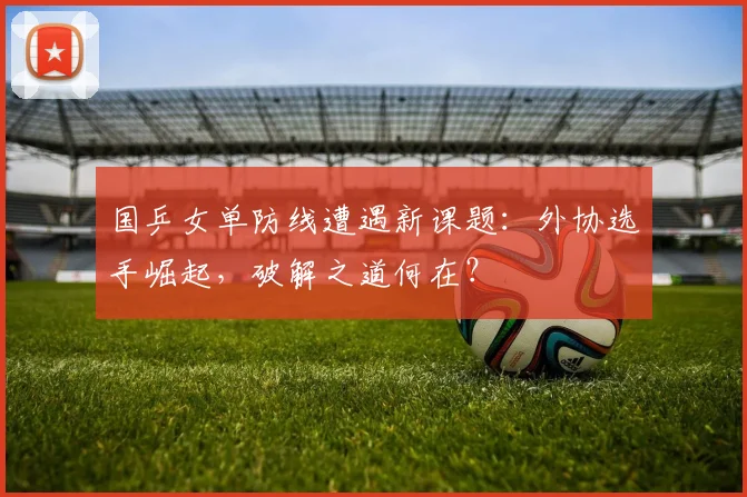 国乒女单防线遭遇新课题：外协选手崛起，破解之道何在？