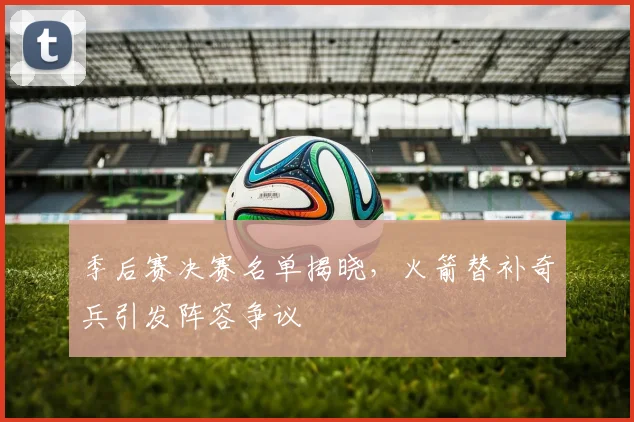 季后赛决赛名单揭晓，火箭替补奇兵引发阵容争议