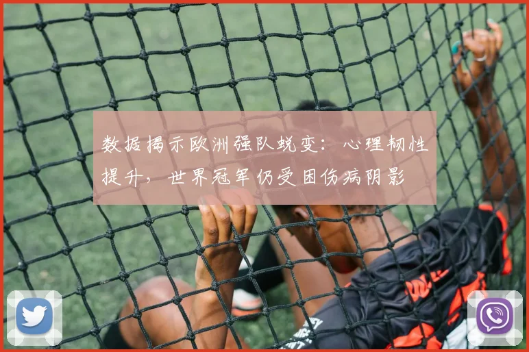 数据揭示欧洲强队蜕变：心理韧性提升，世界冠军仍受困伤病阴影