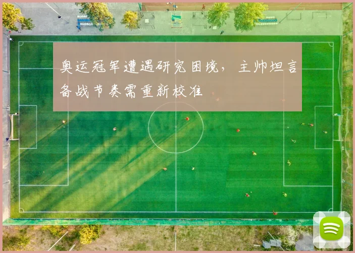奥运冠军遭遇研究困境，主帅坦言备战节奏需重新校准