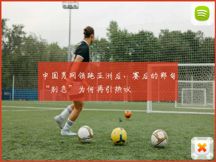中国男网领跑亚洲后，赛后的那句“别急”为何再引热议