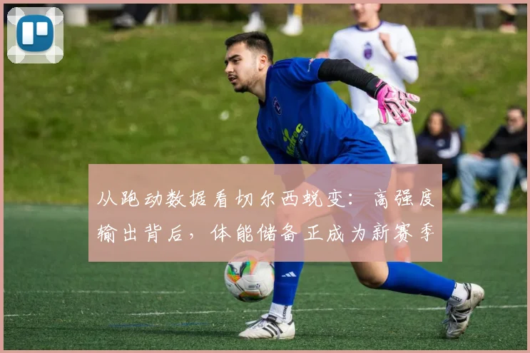 从跑动数据看切尔西蜕变：高强度输出背后，体能储备正成为新赛季最大底气