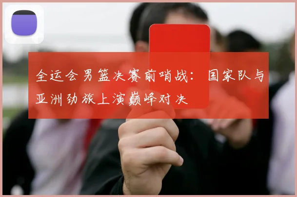 全运会男篮决赛前哨战：国家队与亚洲劲旅上演巅峰对决