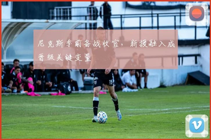 尼克斯季前备战收官，新援融入成晋级关键变量