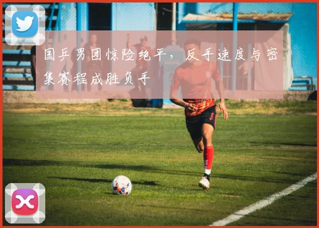 国乒男团惊险绝平，反手速度与密集赛程成胜负手