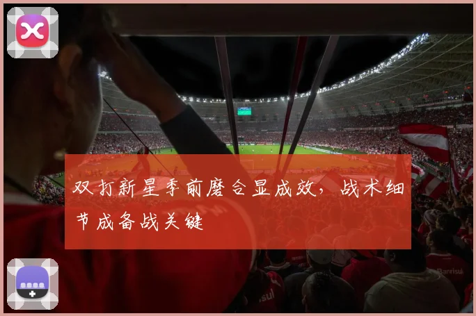 双打新星季前磨合显成效，战术细节成备战关键