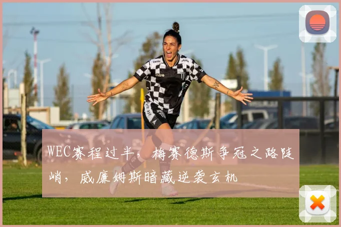 WEC赛程过半，梅赛德斯争冠之路陡峭，威廉姆斯暗藏逆袭玄机
