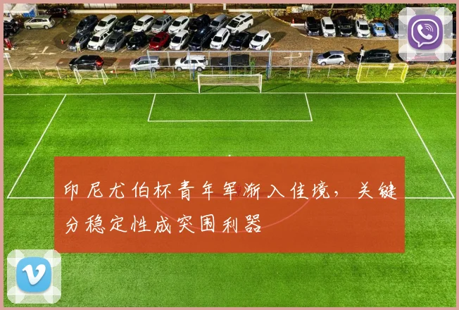 印尼尤伯杯青年军渐入佳境，关键分稳定性成突围利器