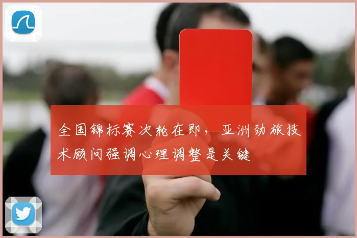 全国锦标赛次轮在即，亚洲劲旅技术顾问强调心理调整是关键