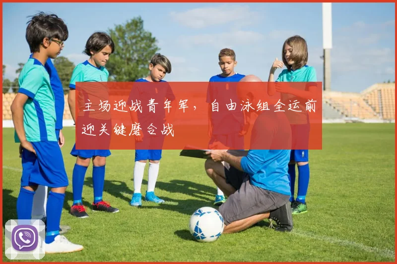 主场迎战青年军，自由泳组全运前迎关键磨合战
