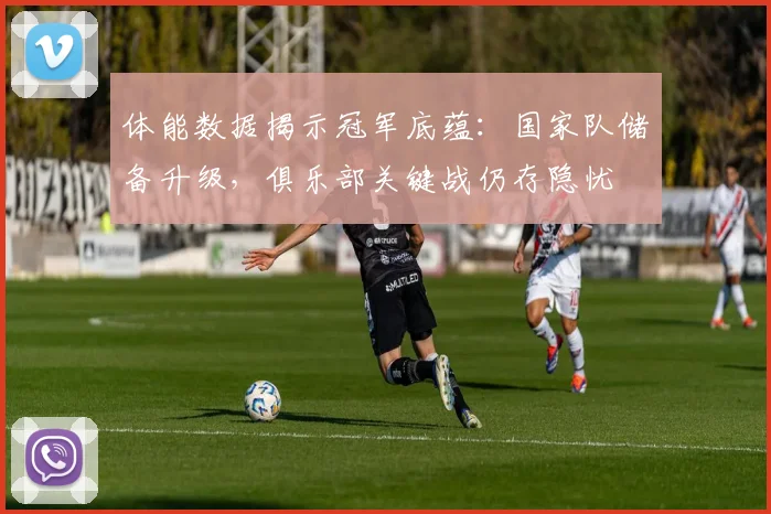 体能数据揭示冠军底蕴：国家队储备升级，俱乐部关键战仍存隐忧