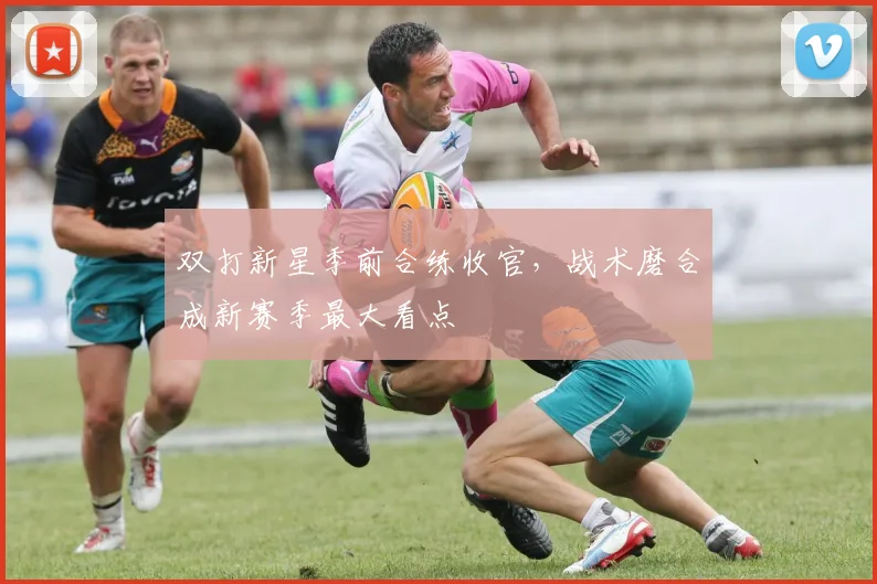 双打新星季前合练收官，战术磨合成新赛季最大看点